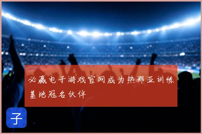 必赢电子游戏官网成为热那亚训练基地冠名伙伴
