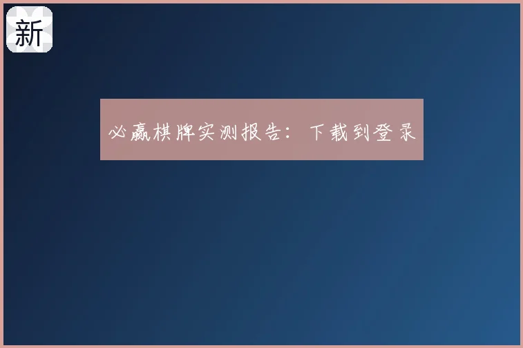 必赢棋牌实测报告：下载到登录